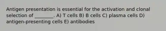 Antigen presentation is essential for the activation and clonal selection of ________. A) T cells B) B cells C) plasma cells D) antigen-presenting cells E) antibodies