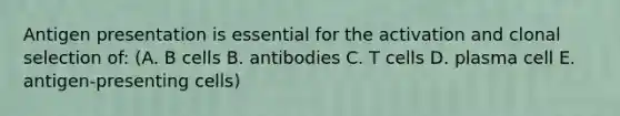 Antigen presentation is essential for the activation and clonal selection of: (A. B cells B. antibodies C. T cells D. plasma cell E. antigen-presenting cells)