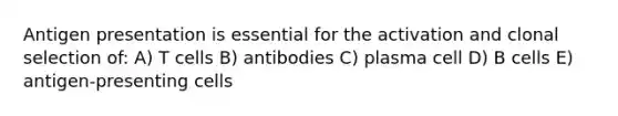 Antigen presentation is essential for the activation and clonal selection of: A) T cells B) antibodies C) plasma cell D) B cells E) antigen-presenting cells