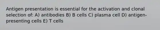 Antigen presentation is essential for the activation and clonal selection of: A) antibodies B) B cells C) plasma cell D) antigen-presenting cells E) T cells