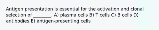 Antigen presentation is essential for the activation and clonal selection of ________. A) plasma cells B) T cells C) B cells D) antibodies E) antigen-presenting cells