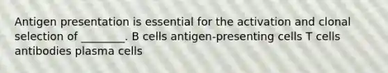 Antigen presentation is essential for the activation and clonal selection of ________. B cells antigen-presenting cells T cells antibodies plasma cells