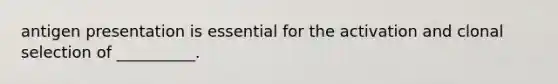 antigen presentation is essential for the activation and clonal selection of __________.