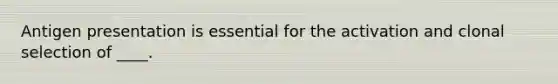 Antigen presentation is essential for the activation and clonal selection of ____.
