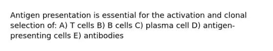 Antigen presentation is essential for the activation and clonal selection of: A) T cells B) B cells C) plasma cell D) antigen-presenting cells E) antibodies