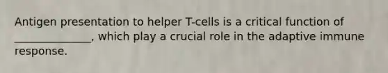 Antigen presentation to helper T-cells is a critical function of ______________, which play a crucial role in the adaptive immune response.