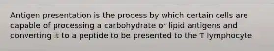 Antigen presentation is the process by which certain cells are capable of processing a carbohydrate or lipid antigens and converting it to a peptide to be presented to the T lymphocyte