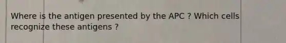 Where is the antigen presented by the APC ? Which cells recognize these antigens ?