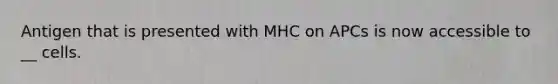 Antigen that is presented with MHC on APCs is now accessible to __ cells.