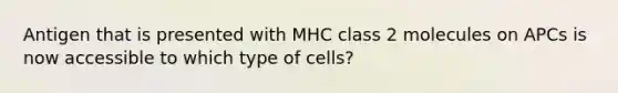 Antigen that is presented with MHC class 2 molecules on APCs is now accessible to which type of cells?