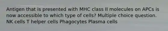 Antigen that is presented with MHC class II molecules on APCs is now accessible to which type of cells? Multiple choice question. NK cells T helper cells Phagocytes Plasma cells