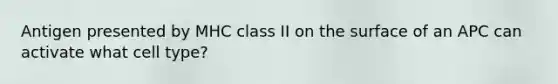 Antigen presented by MHC class II on the surface of an APC can activate what cell type?
