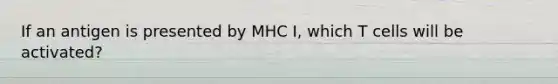 If an antigen is presented by MHC I, which T cells will be activated?