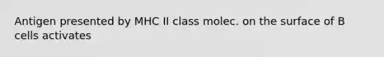 Antigen presented by MHC II class molec. on the surface of B cells activates