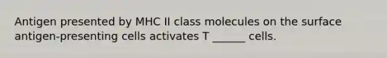 Antigen presented by MHC II class molecules on the surface antigen-presenting cells activates T ______ cells.