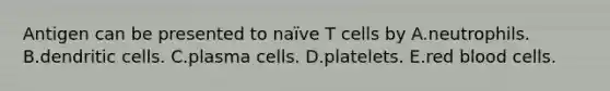 Antigen can be presented to naïve T cells by A.neutrophils. B.dendritic cells. C.plasma cells. D.platelets. E.red blood cells.