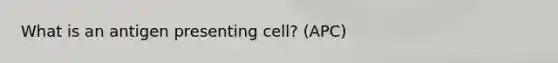 What is an antigen presenting cell? (APC)