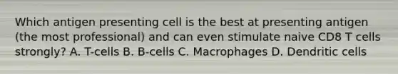 Which antigen presenting cell is the best at presenting antigen (the most professional) and can even stimulate naive CD8 T cells strongly? A. T-cells B. B-cells C. Macrophages D. Dendritic cells