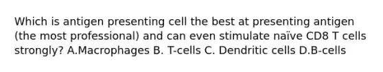 Which is antigen presenting cell the best at presenting antigen (the most professional) and can even stimulate naïve CD8 T cells strongly? A.Macrophages B. T-cells C. Dendritic cells D.B-cells