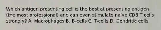 Which antigen presenting cell is the best at presenting antigen (the most professional) and can even stimulate naïve CD8 T cells strongly? A. Macrophages B. B-cells C. T-cells D. Dendritic cells