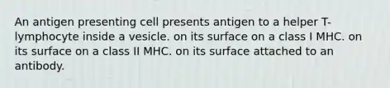 An antigen presenting cell presents antigen to a helper T-lymphocyte inside a vesicle. on its surface on a class I MHC. on its surface on a class II MHC. on its surface attached to an antibody.