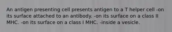 An antigen presenting cell presents antigen to a T helper cell -on its surface attached to an antibody. -on its surface on a class II MHC. -on its surface on a class I MHC. -inside a vesicle.