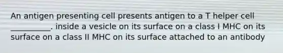 An antigen presenting cell presents antigen to a T helper cell __________. inside a vesicle on its surface on a class I MHC on its surface on a class II MHC on its surface attached to an antibody