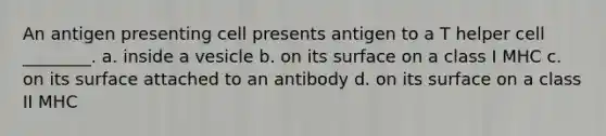 An antigen presenting cell presents antigen to a T helper cell ________. a. inside a vesicle b. on its surface on a class I MHC c. on its surface attached to an antibody d. on its surface on a class II MHC