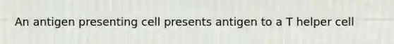 An antigen presenting cell presents antigen to a T helper cell