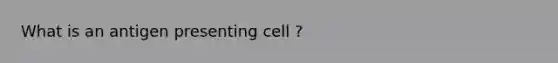 What is an antigen presenting cell ?