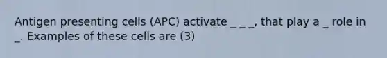 Antigen presenting cells (APC) activate _ _ _, that play a _ role in _. Examples of these cells are (3)