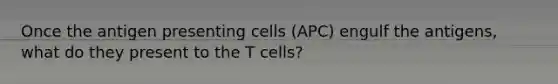 Once the antigen presenting cells (APC) engulf the antigens, what do they present to the T cells?