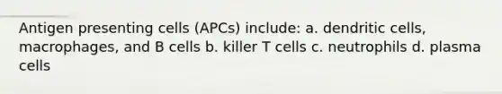 Antigen presenting cells (APCs) include: a. dendritic cells, macrophages, and B cells b. killer T cells c. neutrophils d. plasma cells