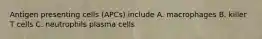 Antigen presenting cells (APCs) include A. macrophages B. killer T cells C. neutrophils plasma cells