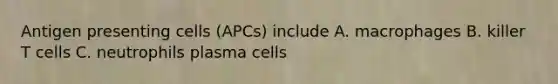 Antigen presenting cells (APCs) include A. macrophages B. killer T cells C. neutrophils plasma cells