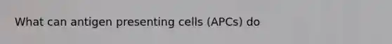 What can antigen presenting cells (APCs) do