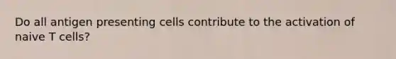 Do all antigen presenting cells contribute to the activation of naive T cells?