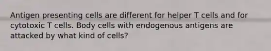 Antigen presenting cells are different for helper T cells and for cytotoxic T cells. Body cells with endogenous antigens are attacked by what kind of cells?