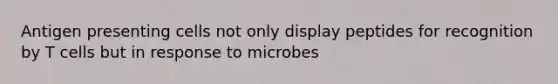 Antigen presenting cells not only display peptides for recognition by T cells but in response to microbes