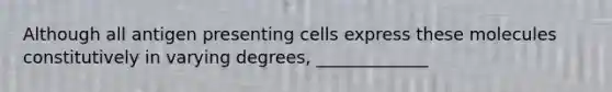 Although all antigen presenting cells express these molecules constitutively in varying degrees, _____________