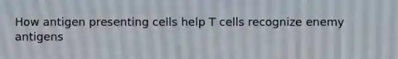 How antigen presenting cells help T cells recognize enemy antigens