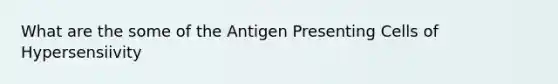 What are the some of the Antigen Presenting Cells of Hypersensiivity