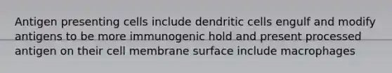 Antigen presenting cells include dendritic cells engulf and modify antigens to be more immunogenic hold and present processed antigen on their cell membrane surface include macrophages