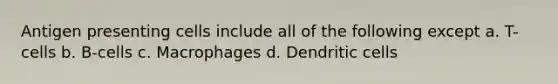 Antigen presenting cells include all of the following except a. T-cells b. B-cells c. Macrophages d. Dendritic cells