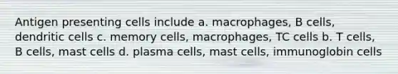 Antigen presenting cells include a. macrophages, B cells, dendritic cells c. memory cells, macrophages, TC cells b. T cells, B cells, mast cells d. plasma cells, mast cells, immunoglobin cells