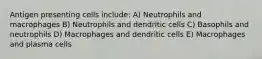 Antigen presenting cells include: A) Neutrophils and macrophages B) Neutrophils and dendritic cells C) Basophils and neutrophils D) Macrophages and dendritic cells E) Macrophages and plasma cells