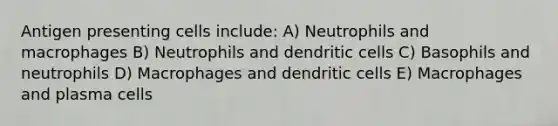 Antigen presenting cells include: A) Neutrophils and macrophages B) Neutrophils and dendritic cells C) Basophils and neutrophils D) Macrophages and dendritic cells E) Macrophages and plasma cells