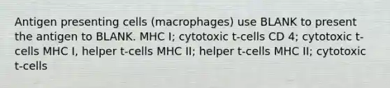 Antigen presenting cells (macrophages) use BLANK to present the antigen to BLANK. MHC I; cytotoxic t-cells CD 4; cytotoxic t-cells MHC I, helper t-cells MHC II; helper t-cells MHC II; cytotoxic t-cells