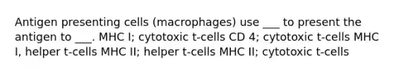 Antigen presenting cells (macrophages) use ___ to present the antigen to ___. MHC I; cytotoxic t-cells CD 4; cytotoxic t-cells MHC I, helper t-cells MHC II; helper t-cells MHC II; cytotoxic t-cells