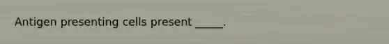 Antigen presenting cells present _____.